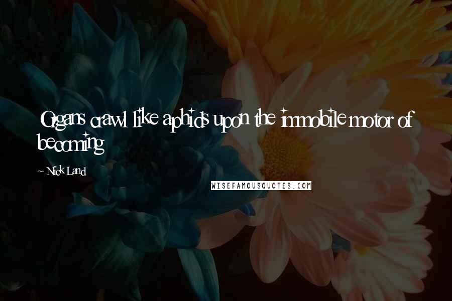 Nick Land Quotes: Organs crawl like aphids upon the immobile motor of becoming