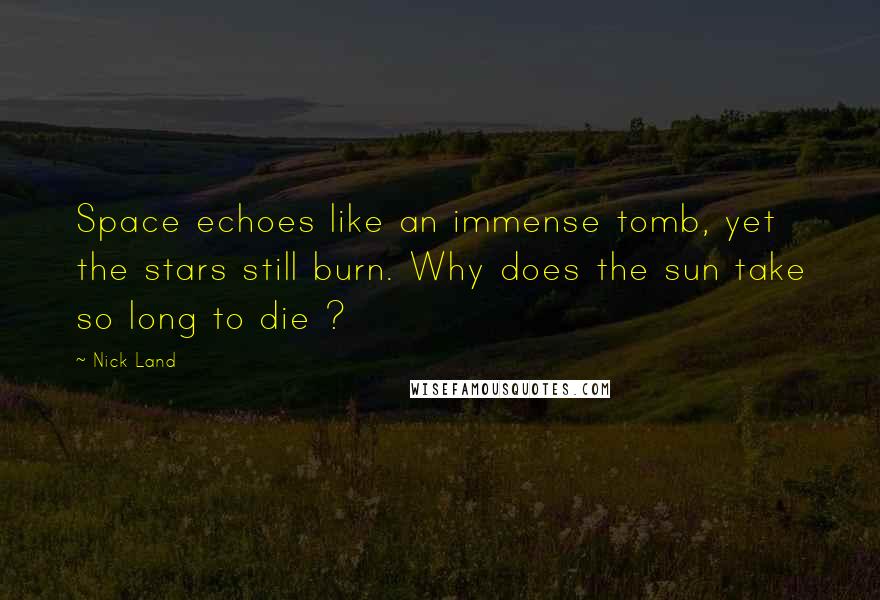 Nick Land Quotes: Space echoes like an immense tomb, yet the stars still burn. Why does the sun take so long to die ?