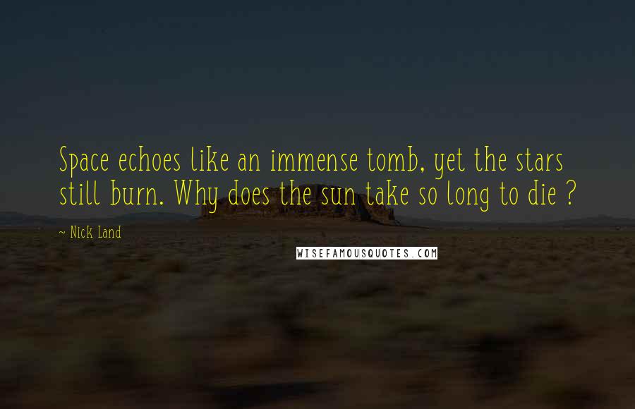 Nick Land Quotes: Space echoes like an immense tomb, yet the stars still burn. Why does the sun take so long to die ?