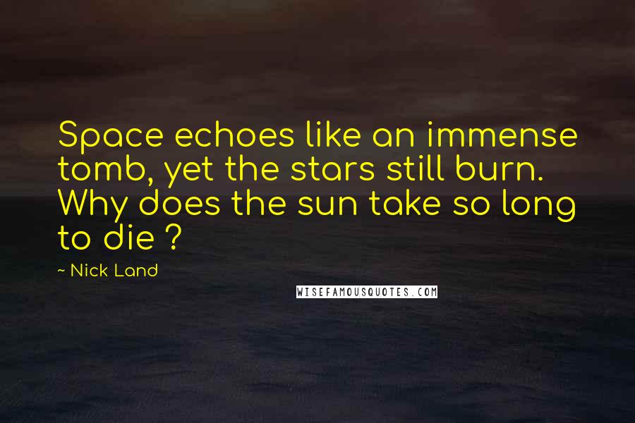 Nick Land Quotes: Space echoes like an immense tomb, yet the stars still burn. Why does the sun take so long to die ?