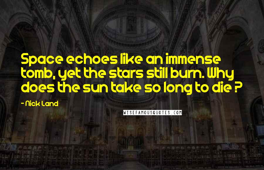 Nick Land Quotes: Space echoes like an immense tomb, yet the stars still burn. Why does the sun take so long to die ?