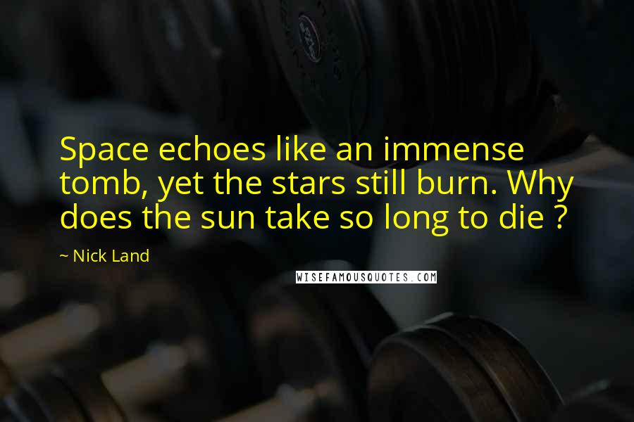 Nick Land Quotes: Space echoes like an immense tomb, yet the stars still burn. Why does the sun take so long to die ?