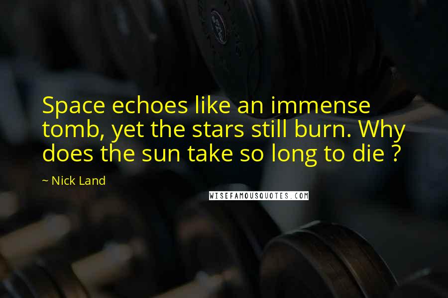 Nick Land Quotes: Space echoes like an immense tomb, yet the stars still burn. Why does the sun take so long to die ?