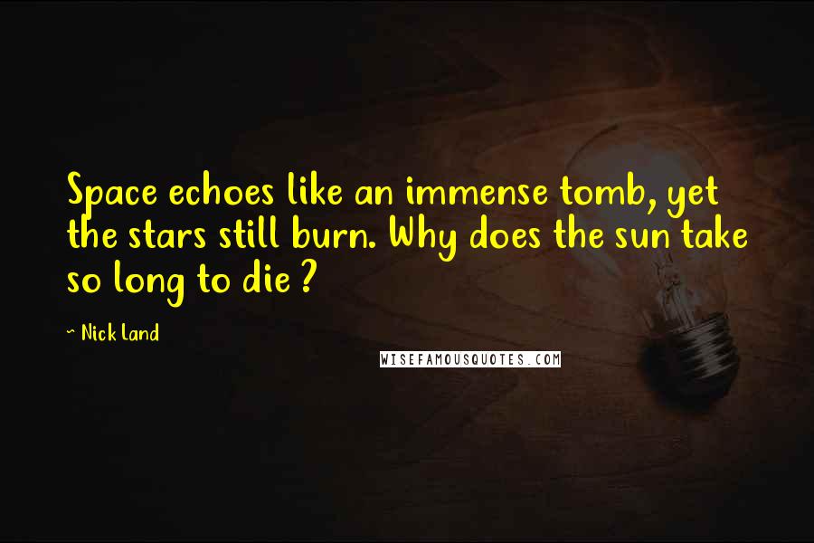 Nick Land Quotes: Space echoes like an immense tomb, yet the stars still burn. Why does the sun take so long to die ?