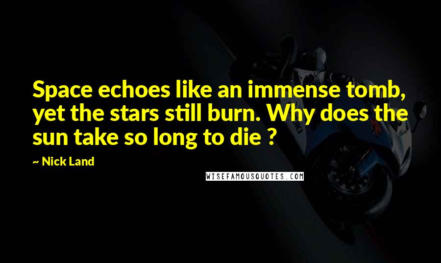 Nick Land Quotes: Space echoes like an immense tomb, yet the stars still burn. Why does the sun take so long to die ?