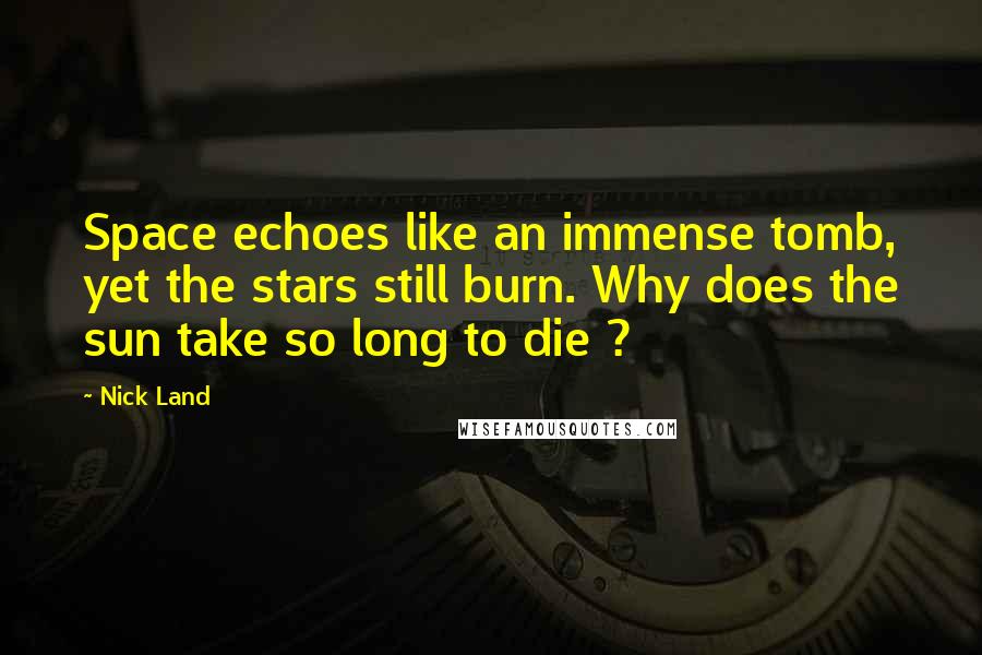 Nick Land Quotes: Space echoes like an immense tomb, yet the stars still burn. Why does the sun take so long to die ?