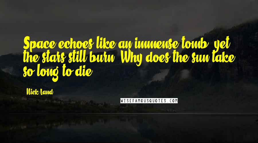 Nick Land Quotes: Space echoes like an immense tomb, yet the stars still burn. Why does the sun take so long to die ?