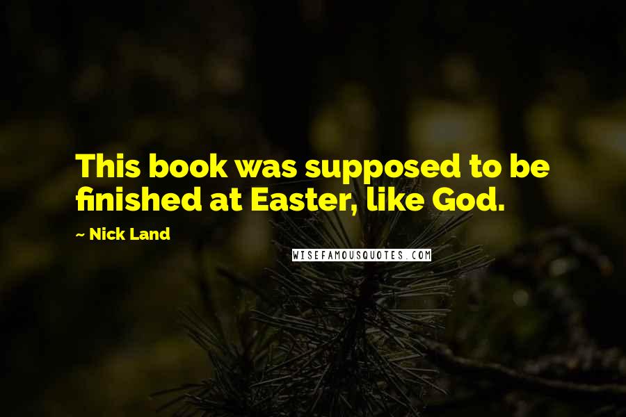 Nick Land Quotes: This book was supposed to be finished at Easter, like God.
