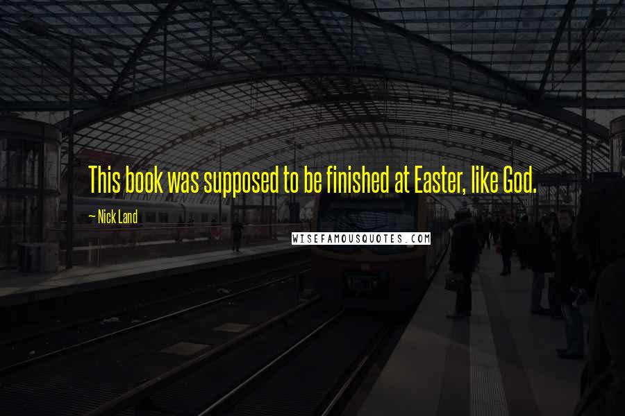 Nick Land Quotes: This book was supposed to be finished at Easter, like God.