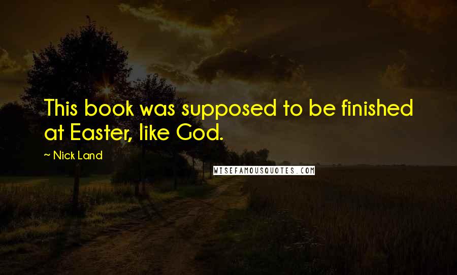 Nick Land Quotes: This book was supposed to be finished at Easter, like God.