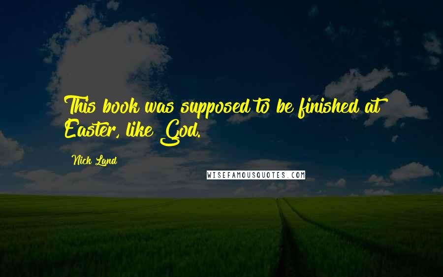 Nick Land Quotes: This book was supposed to be finished at Easter, like God.