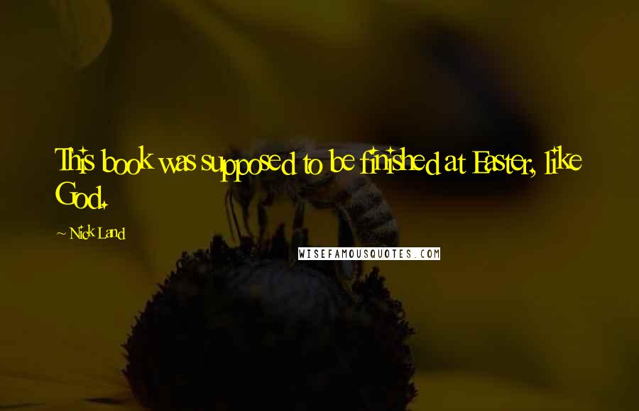 Nick Land Quotes: This book was supposed to be finished at Easter, like God.