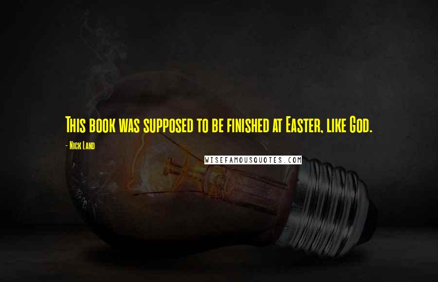 Nick Land Quotes: This book was supposed to be finished at Easter, like God.