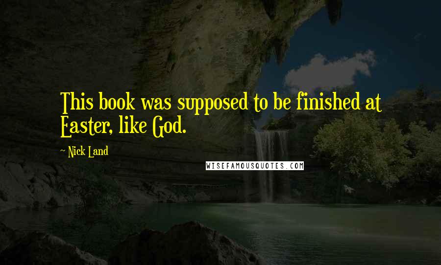 Nick Land Quotes: This book was supposed to be finished at Easter, like God.