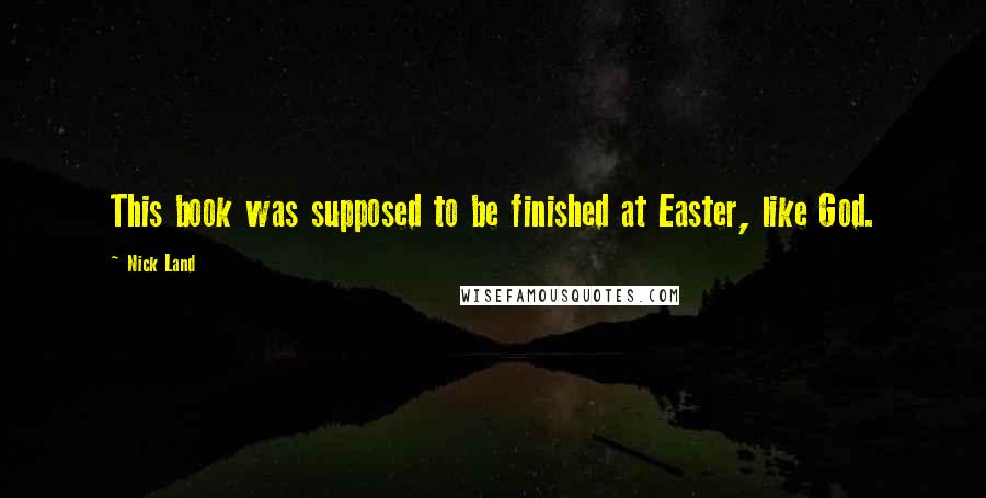 Nick Land Quotes: This book was supposed to be finished at Easter, like God.
