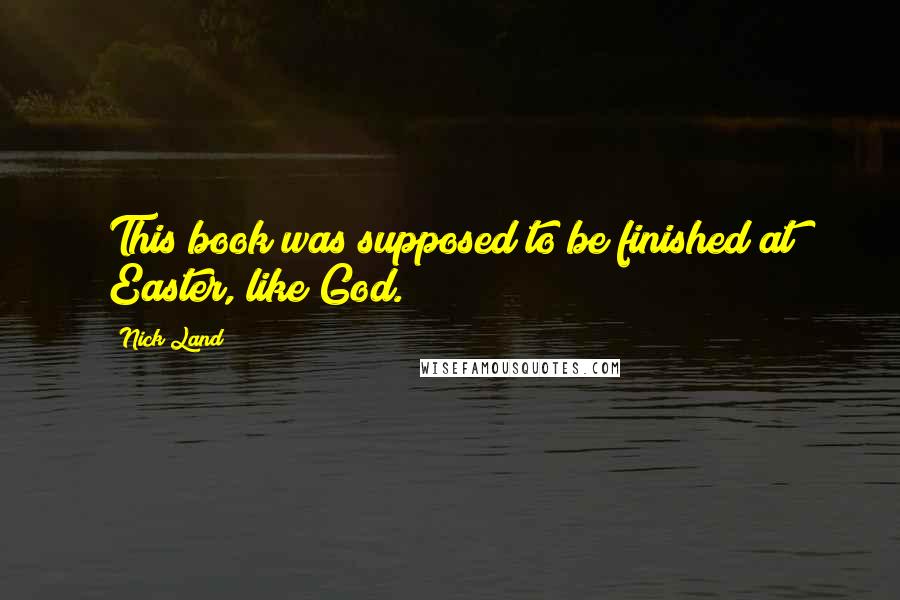 Nick Land Quotes: This book was supposed to be finished at Easter, like God.