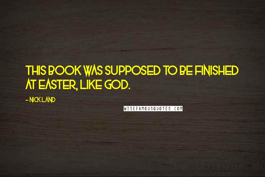 Nick Land Quotes: This book was supposed to be finished at Easter, like God.