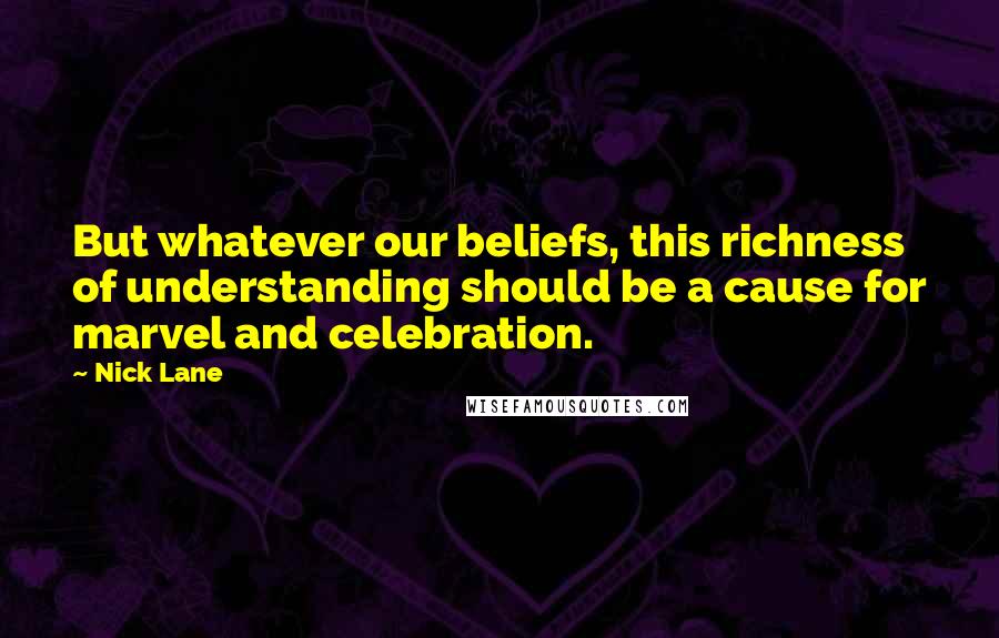 Nick Lane Quotes: But whatever our beliefs, this richness of understanding should be a cause for marvel and celebration.