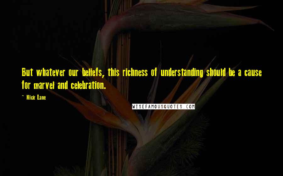 Nick Lane Quotes: But whatever our beliefs, this richness of understanding should be a cause for marvel and celebration.