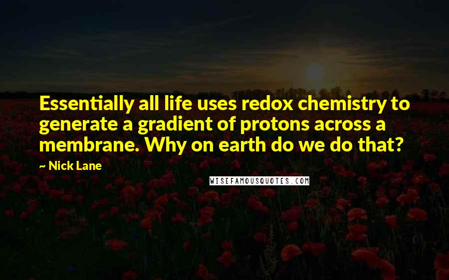 Nick Lane Quotes: Essentially all life uses redox chemistry to generate a gradient of protons across a membrane. Why on earth do we do that?