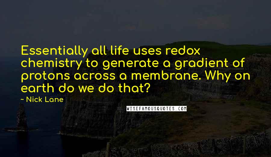 Nick Lane Quotes: Essentially all life uses redox chemistry to generate a gradient of protons across a membrane. Why on earth do we do that?