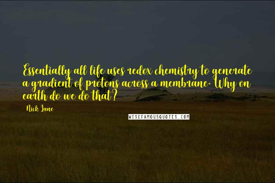 Nick Lane Quotes: Essentially all life uses redox chemistry to generate a gradient of protons across a membrane. Why on earth do we do that?