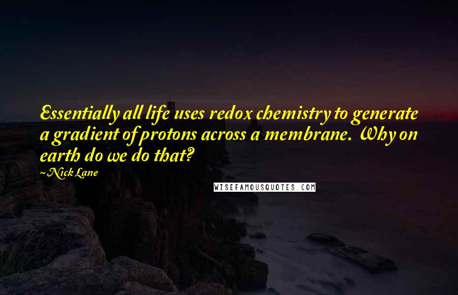 Nick Lane Quotes: Essentially all life uses redox chemistry to generate a gradient of protons across a membrane. Why on earth do we do that?