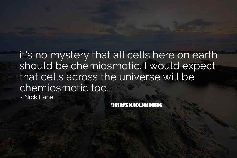 Nick Lane Quotes: it's no mystery that all cells here on earth should be chemiosmotic. I would expect that cells across the universe will be chemiosmotic too.
