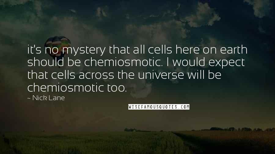 Nick Lane Quotes: it's no mystery that all cells here on earth should be chemiosmotic. I would expect that cells across the universe will be chemiosmotic too.