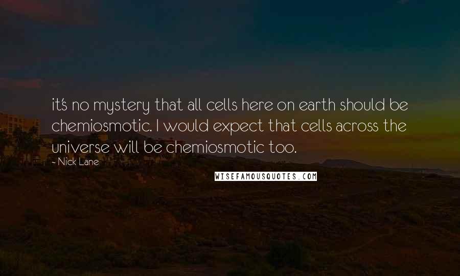 Nick Lane Quotes: it's no mystery that all cells here on earth should be chemiosmotic. I would expect that cells across the universe will be chemiosmotic too.