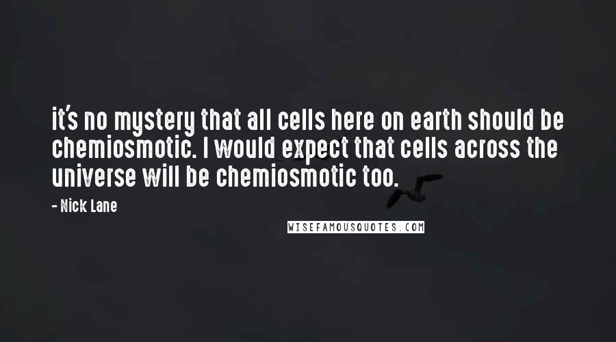 Nick Lane Quotes: it's no mystery that all cells here on earth should be chemiosmotic. I would expect that cells across the universe will be chemiosmotic too.