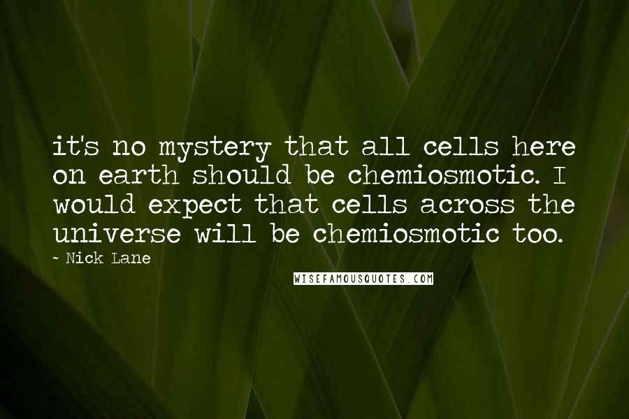 Nick Lane Quotes: it's no mystery that all cells here on earth should be chemiosmotic. I would expect that cells across the universe will be chemiosmotic too.