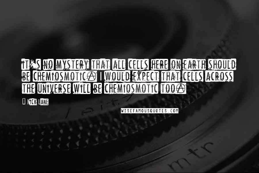 Nick Lane Quotes: it's no mystery that all cells here on earth should be chemiosmotic. I would expect that cells across the universe will be chemiosmotic too.