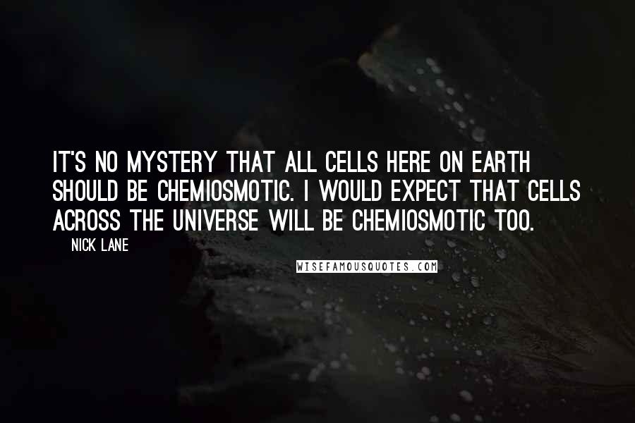 Nick Lane Quotes: it's no mystery that all cells here on earth should be chemiosmotic. I would expect that cells across the universe will be chemiosmotic too.