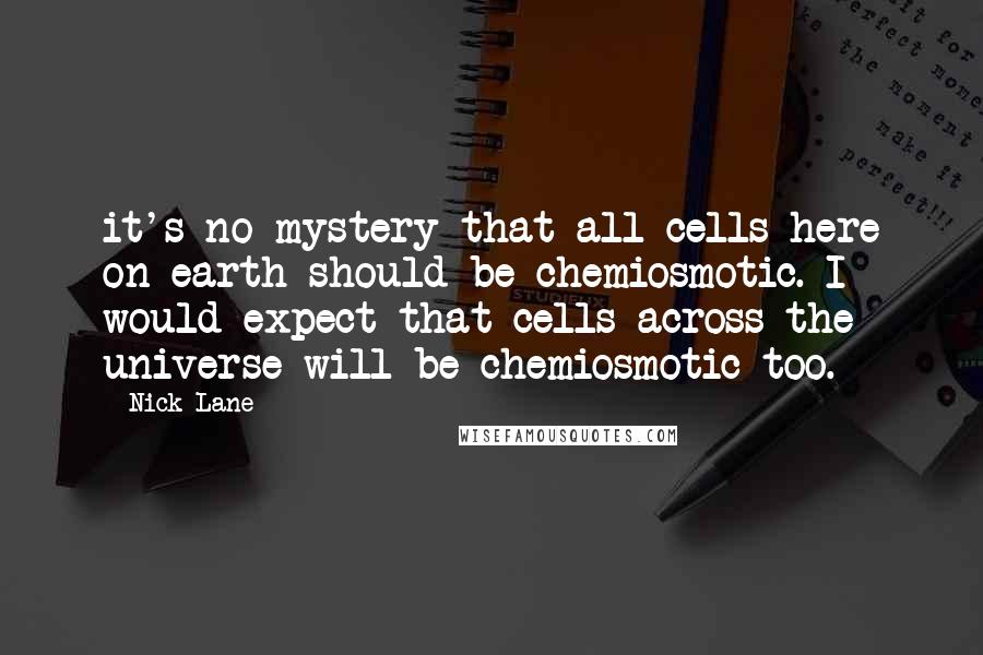 Nick Lane Quotes: it's no mystery that all cells here on earth should be chemiosmotic. I would expect that cells across the universe will be chemiosmotic too.