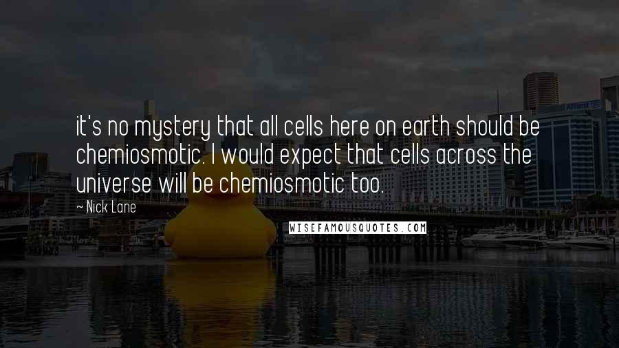 Nick Lane Quotes: it's no mystery that all cells here on earth should be chemiosmotic. I would expect that cells across the universe will be chemiosmotic too.