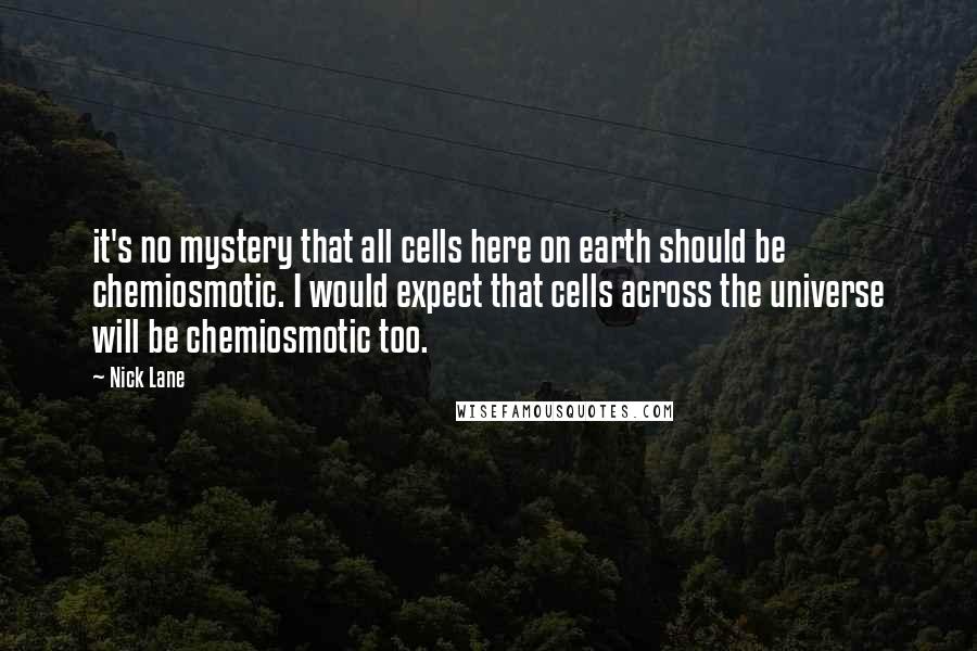 Nick Lane Quotes: it's no mystery that all cells here on earth should be chemiosmotic. I would expect that cells across the universe will be chemiosmotic too.