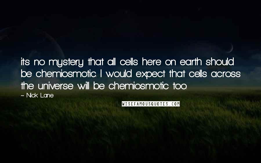 Nick Lane Quotes: it's no mystery that all cells here on earth should be chemiosmotic. I would expect that cells across the universe will be chemiosmotic too.