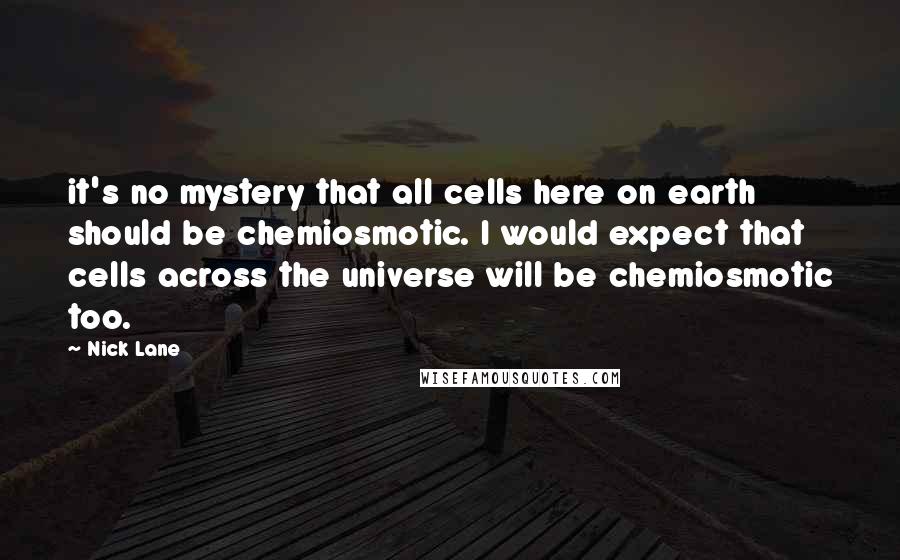 Nick Lane Quotes: it's no mystery that all cells here on earth should be chemiosmotic. I would expect that cells across the universe will be chemiosmotic too.