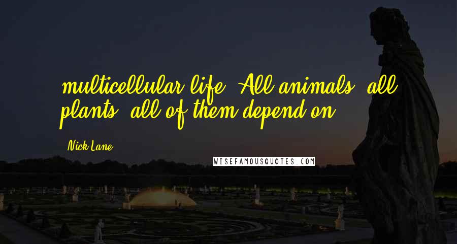 Nick Lane Quotes: multicellular life. All animals, all plants, all of them depend on