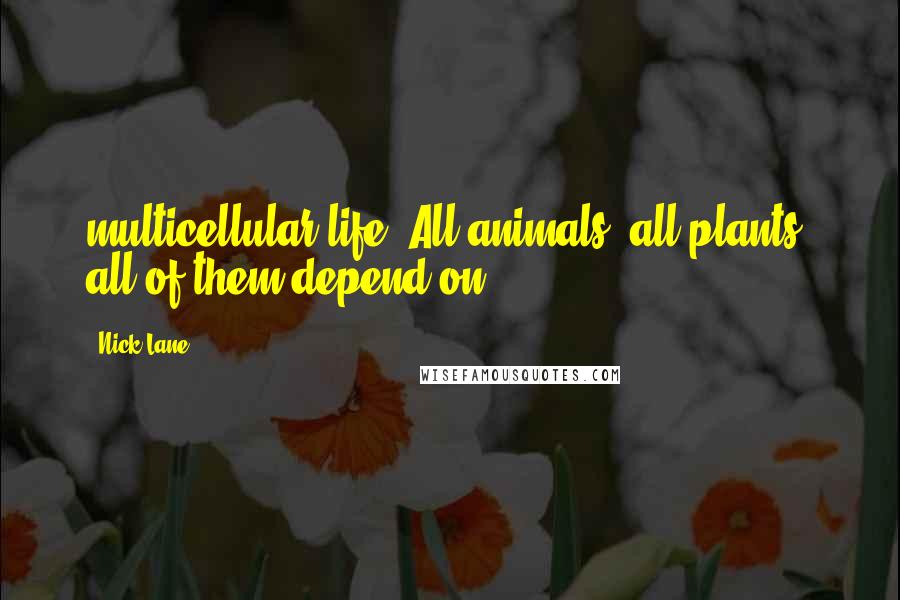 Nick Lane Quotes: multicellular life. All animals, all plants, all of them depend on
