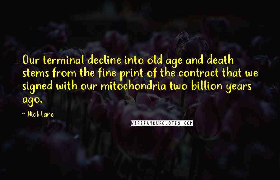 Nick Lane Quotes: Our terminal decline into old age and death stems from the fine print of the contract that we signed with our mitochondria two billion years ago.