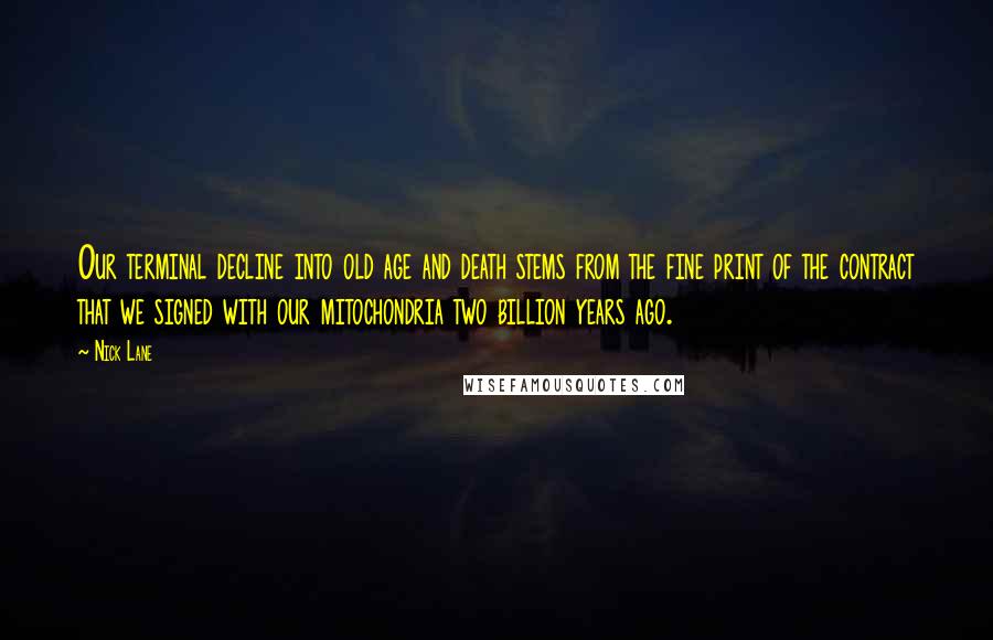 Nick Lane Quotes: Our terminal decline into old age and death stems from the fine print of the contract that we signed with our mitochondria two billion years ago.