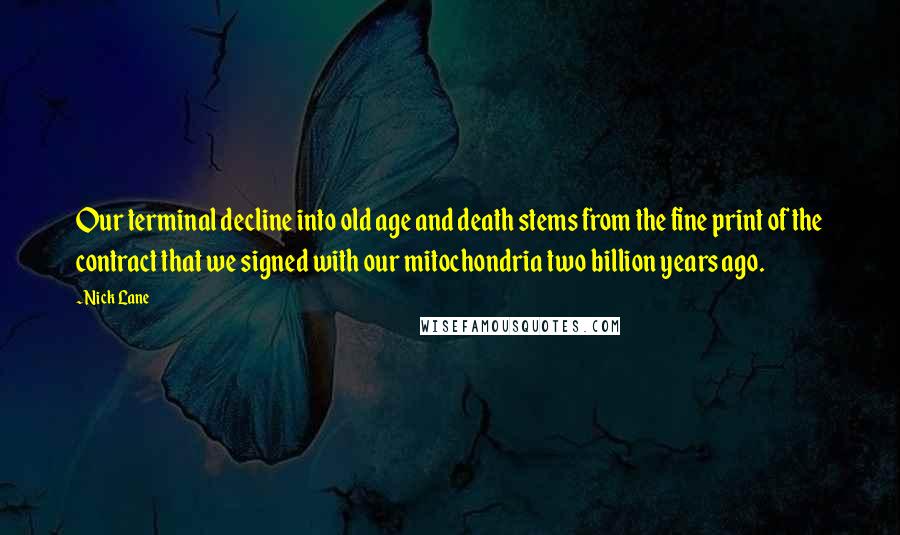 Nick Lane Quotes: Our terminal decline into old age and death stems from the fine print of the contract that we signed with our mitochondria two billion years ago.