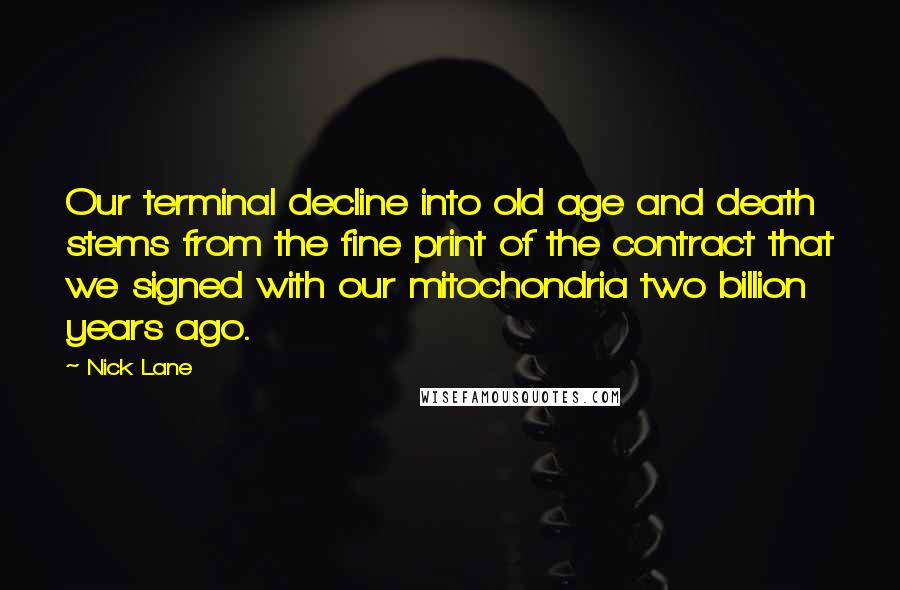 Nick Lane Quotes: Our terminal decline into old age and death stems from the fine print of the contract that we signed with our mitochondria two billion years ago.