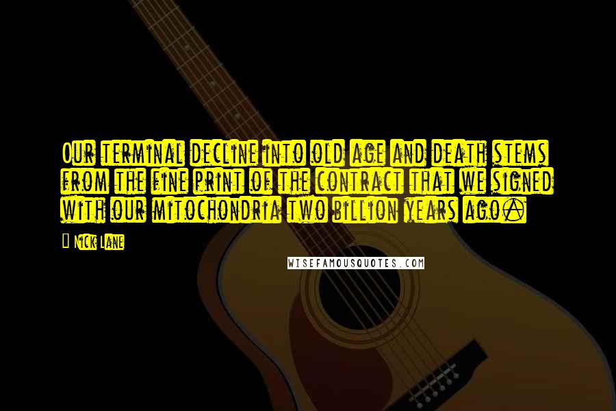 Nick Lane Quotes: Our terminal decline into old age and death stems from the fine print of the contract that we signed with our mitochondria two billion years ago.