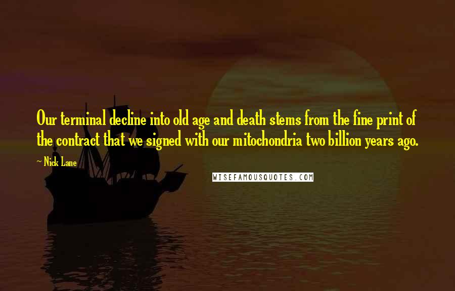 Nick Lane Quotes: Our terminal decline into old age and death stems from the fine print of the contract that we signed with our mitochondria two billion years ago.