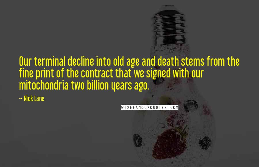 Nick Lane Quotes: Our terminal decline into old age and death stems from the fine print of the contract that we signed with our mitochondria two billion years ago.