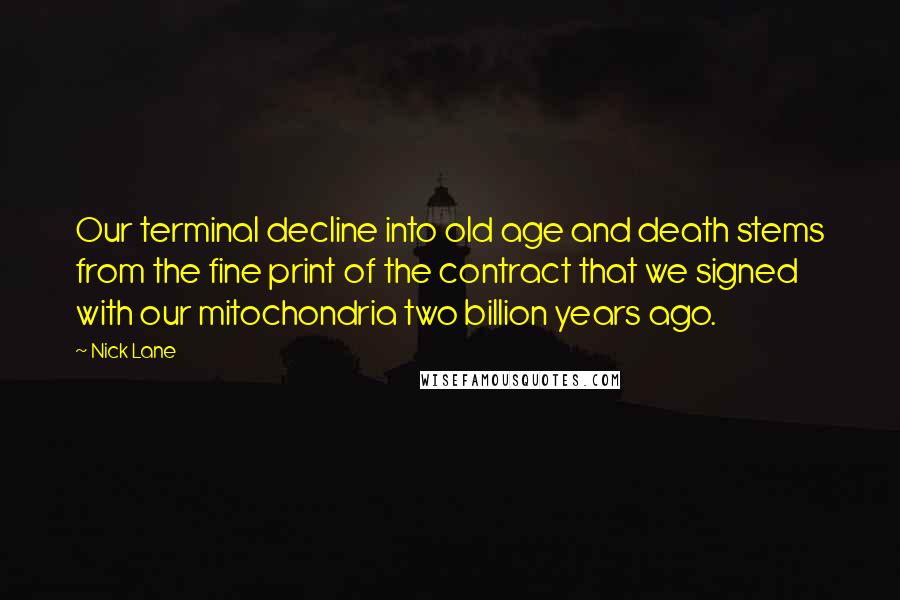 Nick Lane Quotes: Our terminal decline into old age and death stems from the fine print of the contract that we signed with our mitochondria two billion years ago.