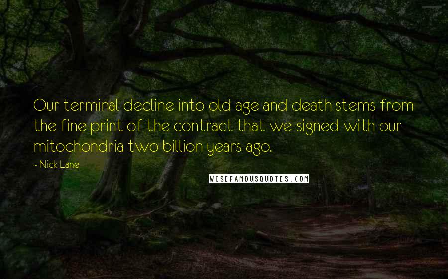 Nick Lane Quotes: Our terminal decline into old age and death stems from the fine print of the contract that we signed with our mitochondria two billion years ago.